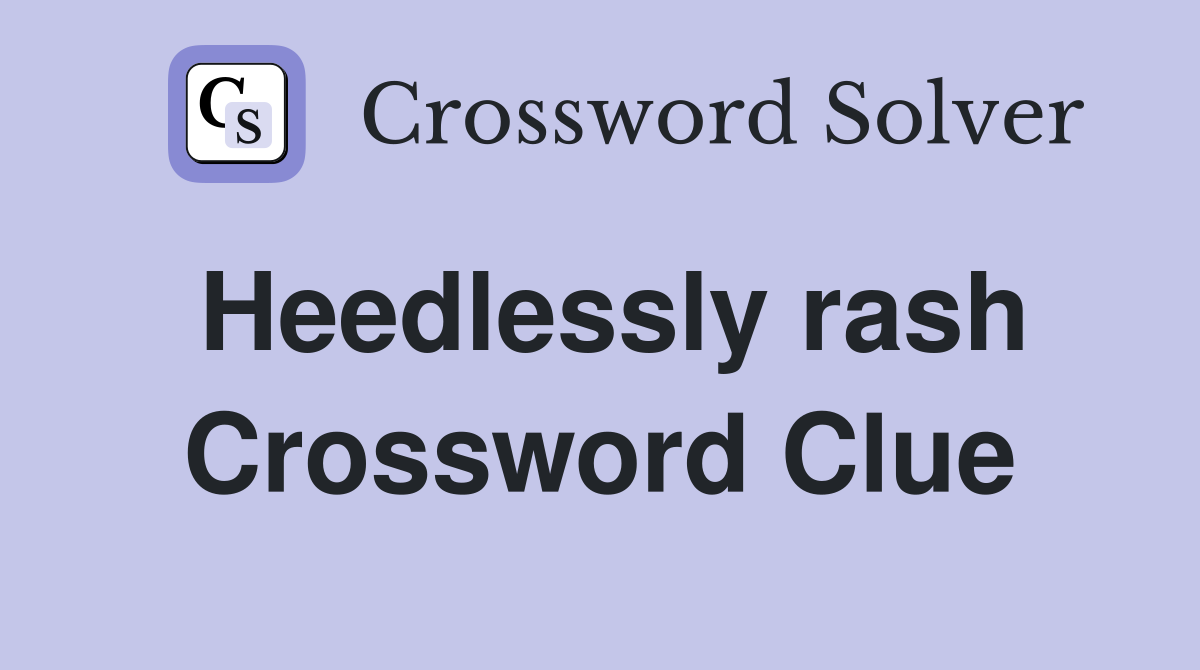 Heedlessly rash Crossword Clue