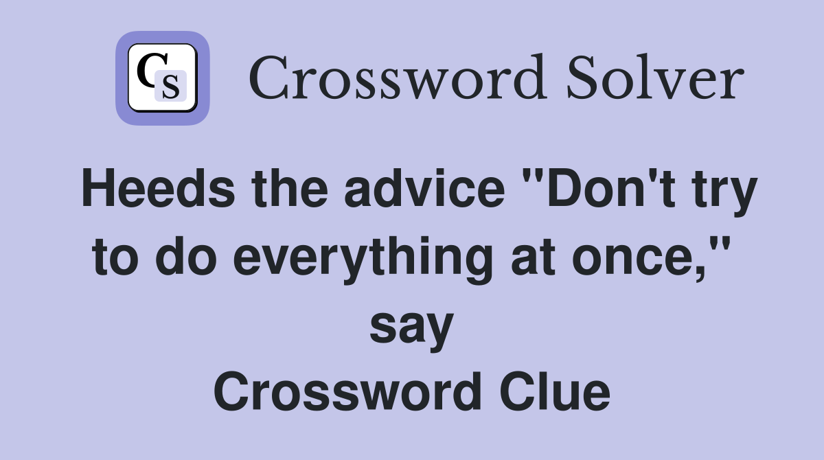 Heeds the advice "Don't try to do everything at once," say Crossword Clue