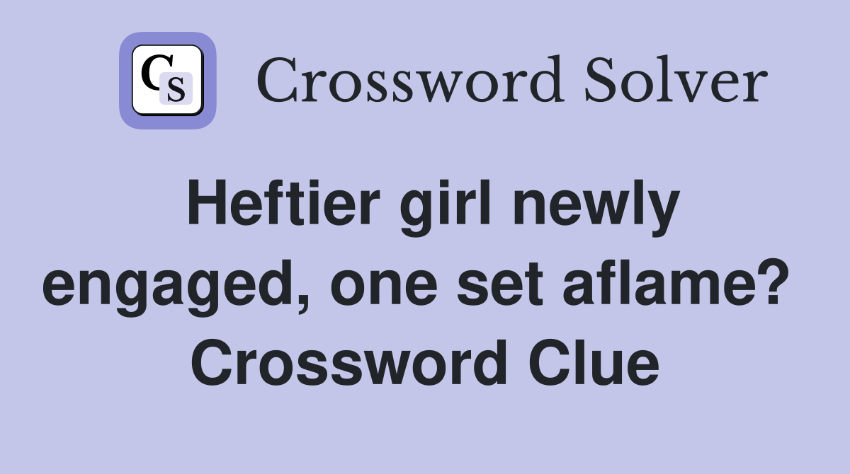 Heftier girl newly engaged, one set aflame?  Crossword Clue