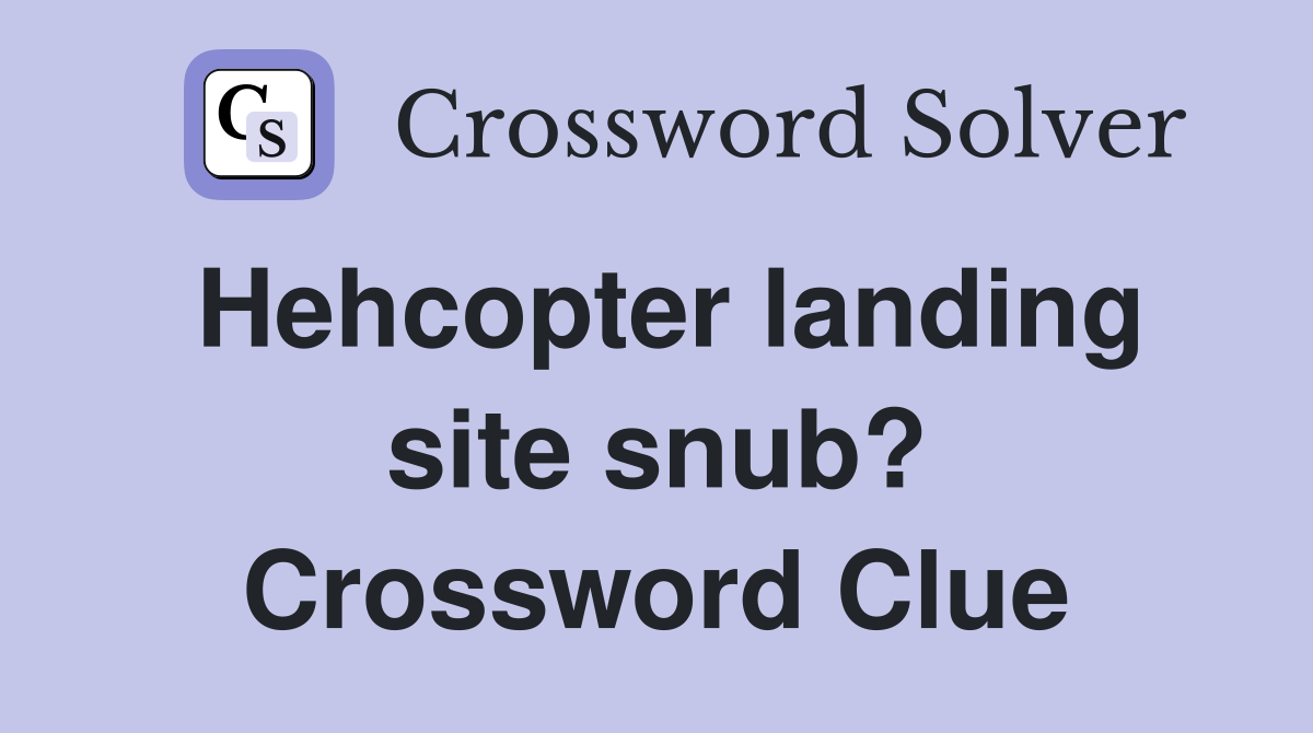 Hehcopter landing site snub? Crossword Clue