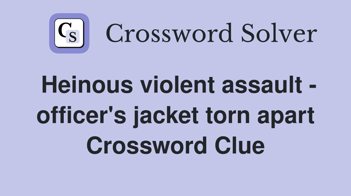 Heinous violent assault - officer's jacket torn apart Crossword Clue