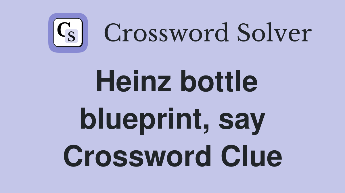 Heinz bottle blueprint, say Crossword Clue