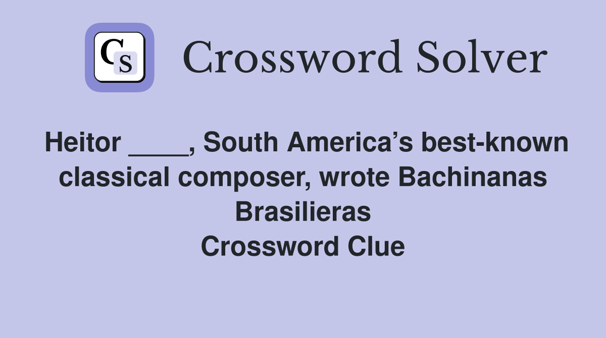 Heitor ____, South America’s best-known classical composer, wrote Bachinanas Brasilieras Crossword Clue