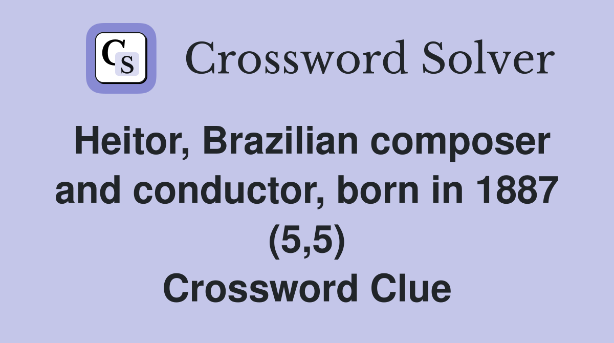 Heitor, Brazilian composer and conductor, born in 1887 (5,5) Crossword Clue