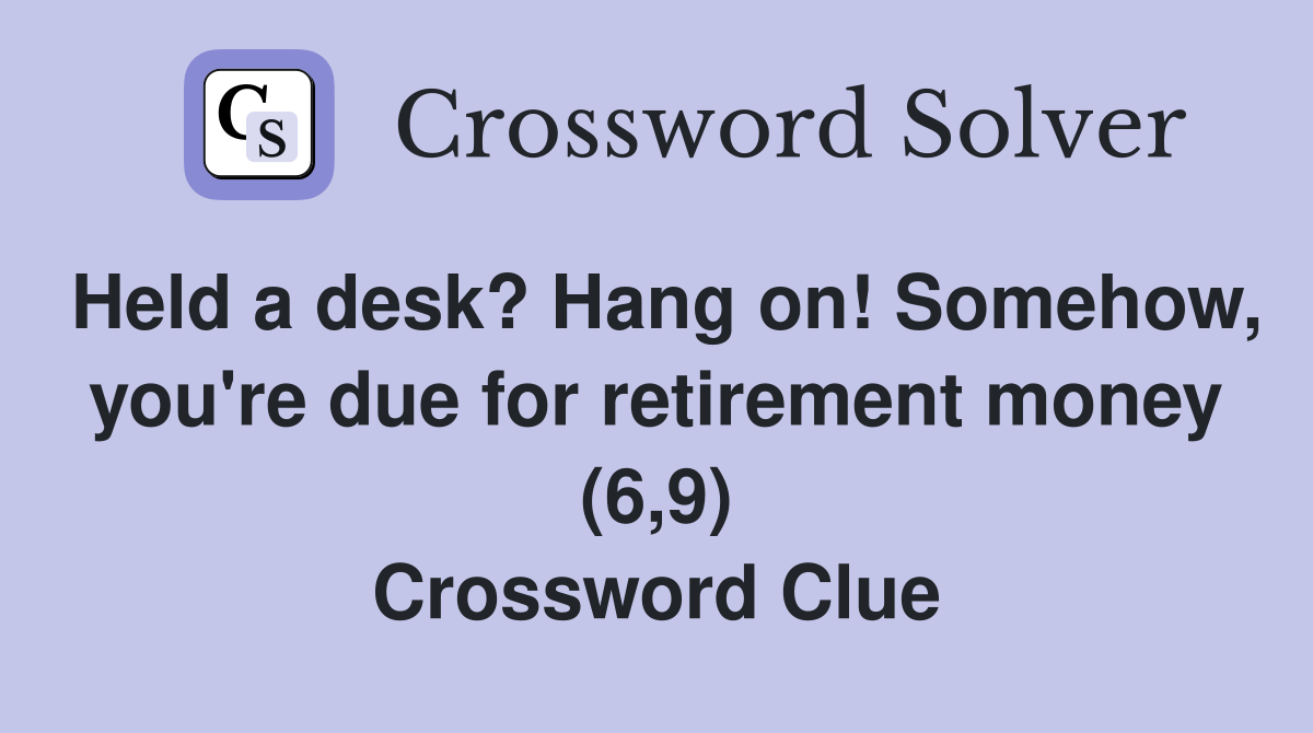 Held a desk? Hang on! Somehow, you're due for retirement money (6,9) Crossword Clue