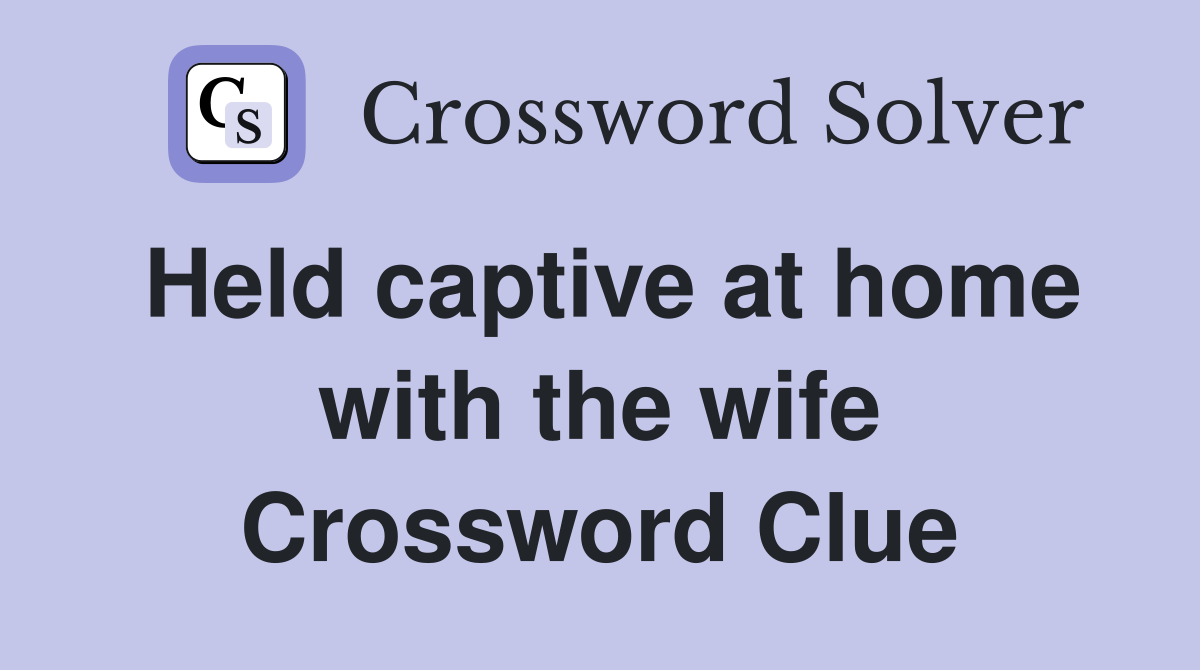 Held captive at home with the wife Crossword Clue