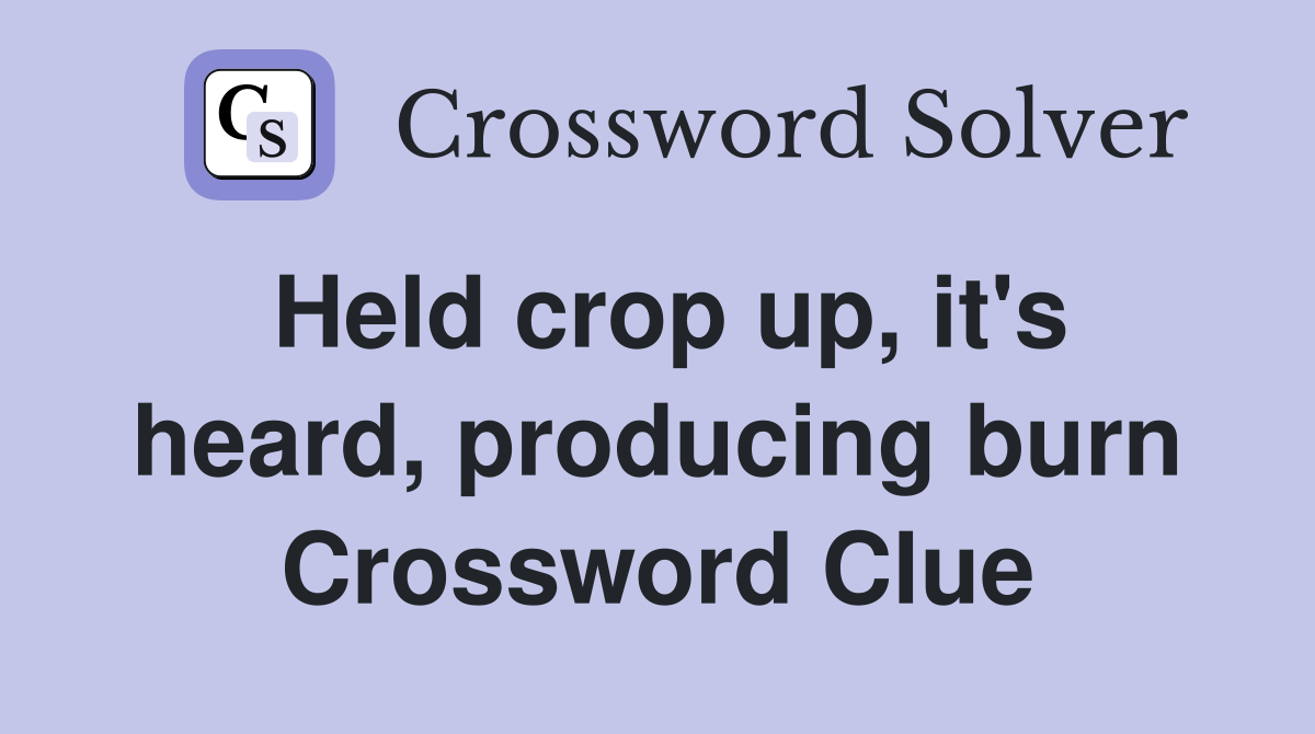 Held crop up, it's heard, producing burn Crossword Clue
