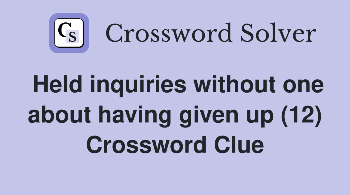 Held inquiries without one about having given up (12) Crossword Clue