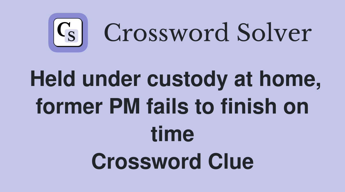 Held under custody at home, former PM fails to finish on time Crossword Clue