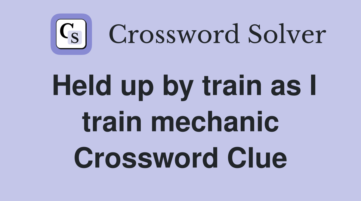 Held up by train as I train mechanic Crossword Clue