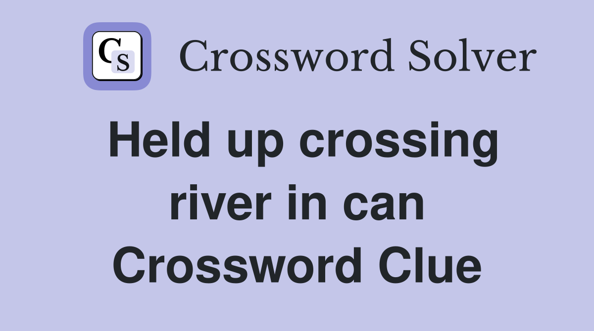 Held up crossing river in can Crossword Clue