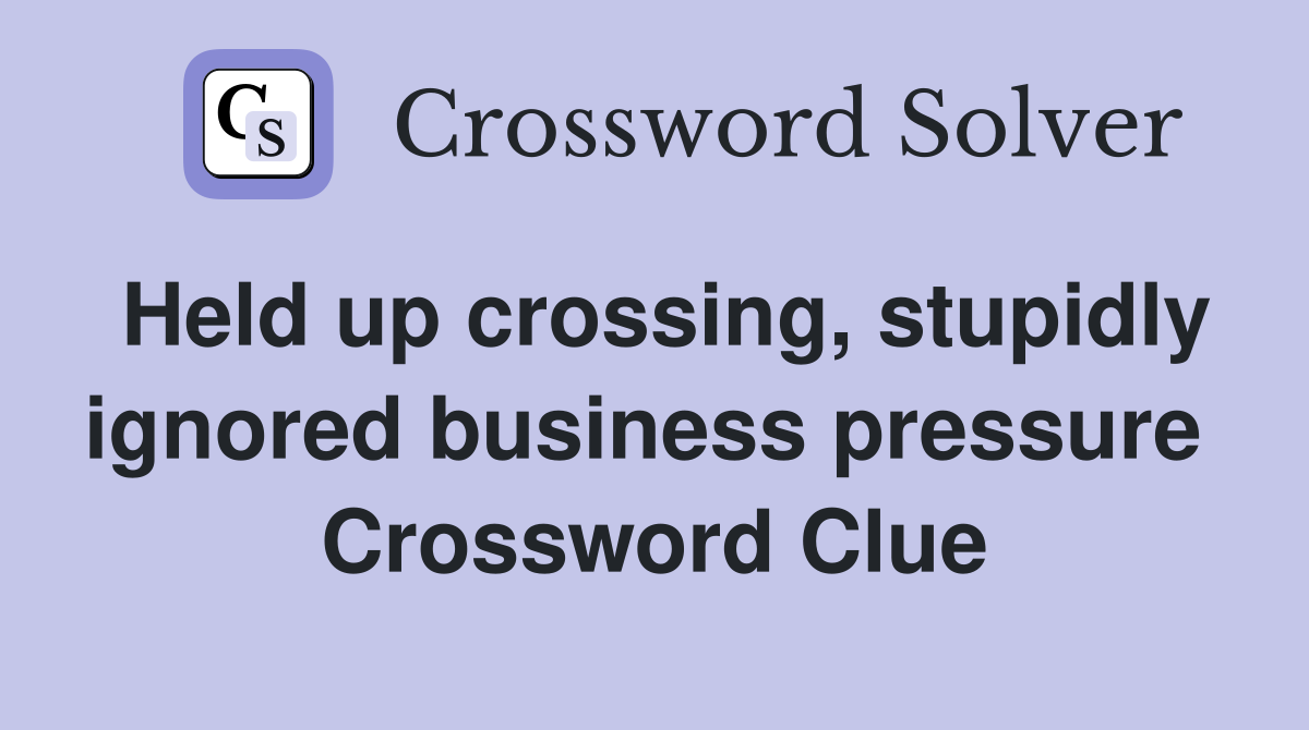 Held up crossing, stupidly ignored business pressure  Crossword Clue