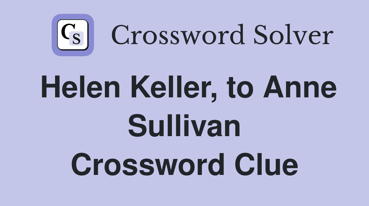 Helen Keller, to Anne Sullivan Crossword Clue