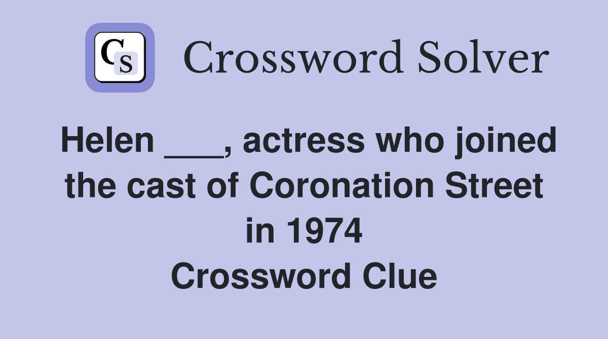 Helen ___, actress who joined the cast of Coronation Street in 1974 Crossword Clue