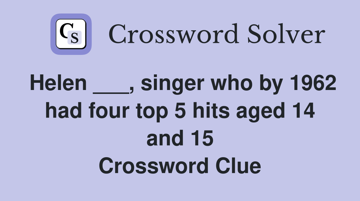 Helen ___, singer who by 1962 had four top 5 hits aged 14 and 15 Crossword Clue