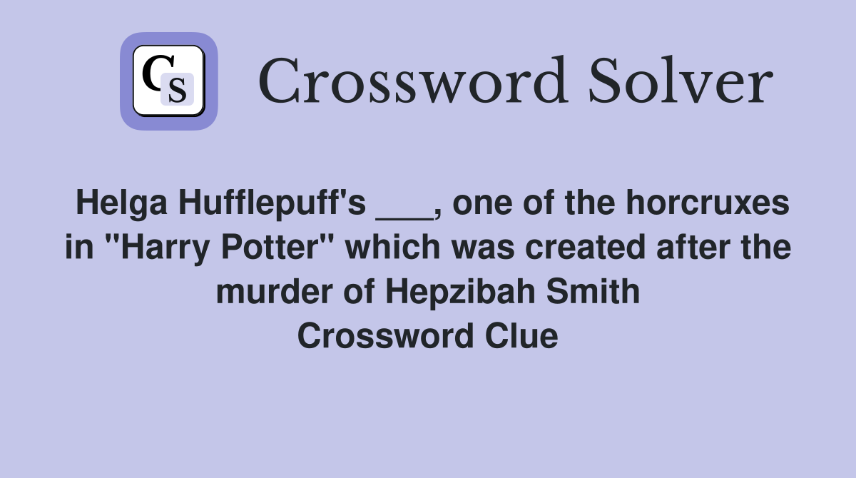 Helga Hufflepuff's ___, one of the horcruxes in "Harry Potter" which was created after the murder of Hepzibah Smith Crossword Clue