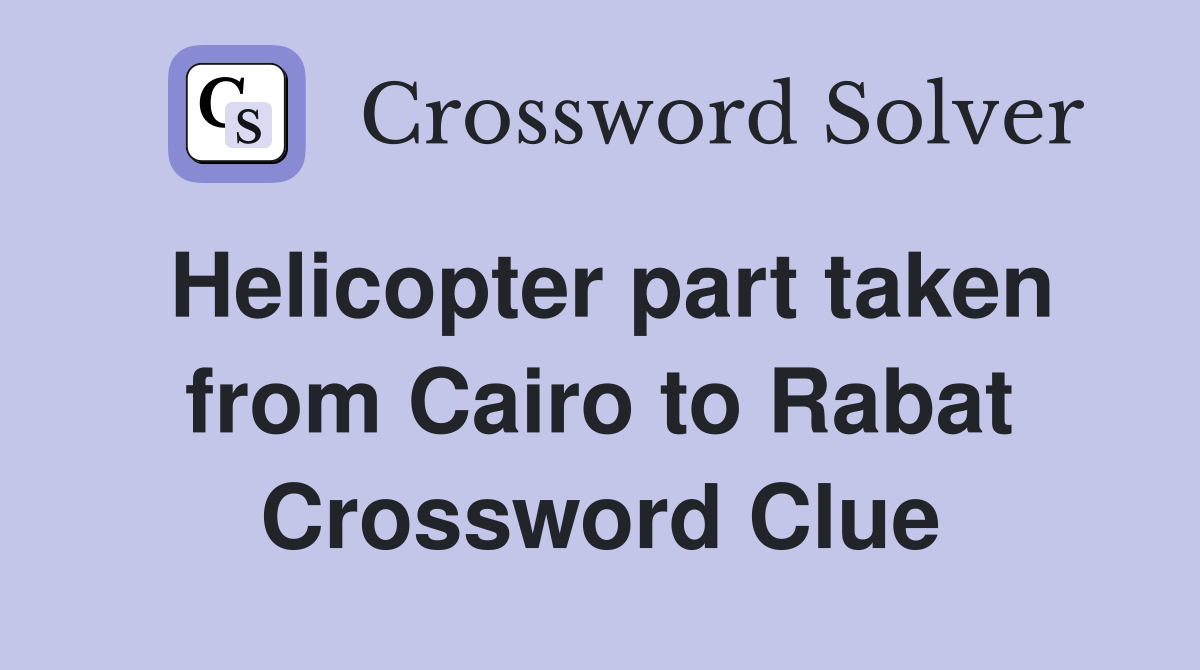 Helicopter part taken from Cairo to Rabat Crossword Clue