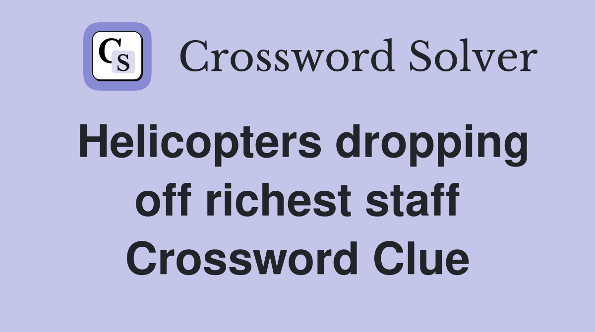 Helicopters dropping off richest staff Crossword Clue