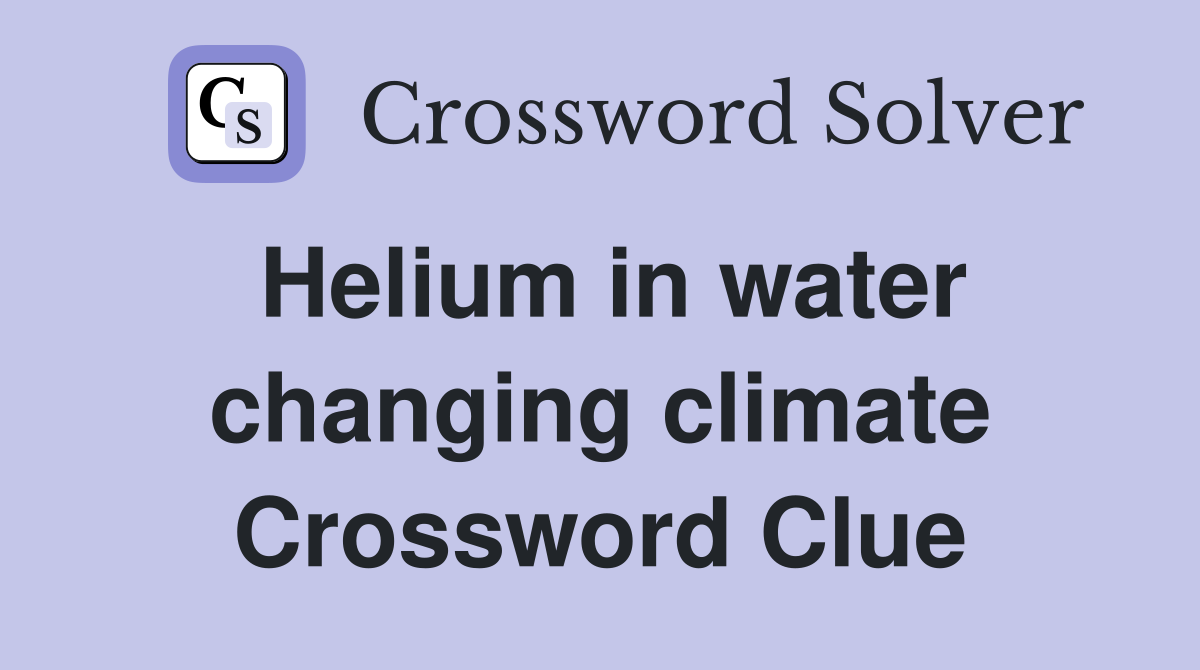 Helium in water changing climate Crossword Clue