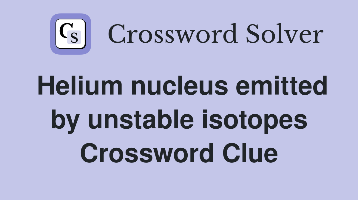 Helium nucleus emitted by unstable isotopes Crossword Clue