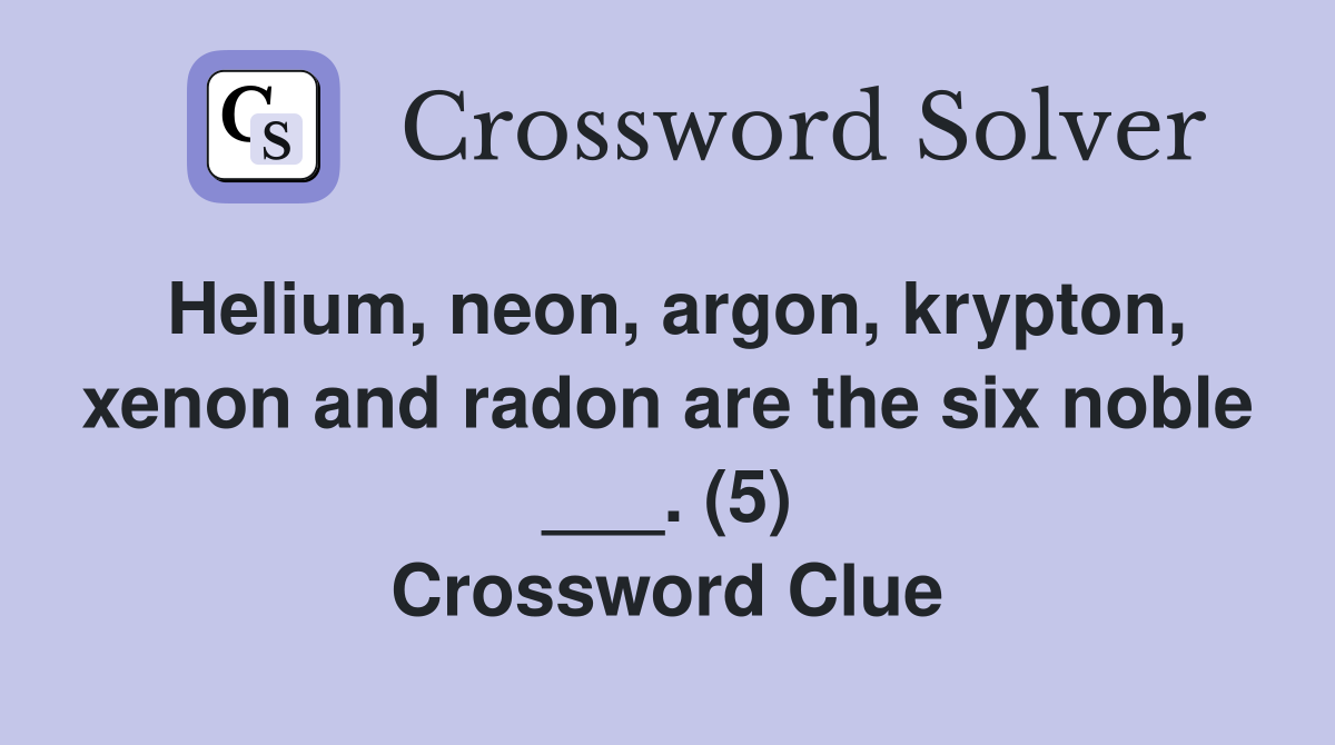 Helium, neon, argon, krypton, xenon and radon are the six noble ___. (5) Crossword Clue