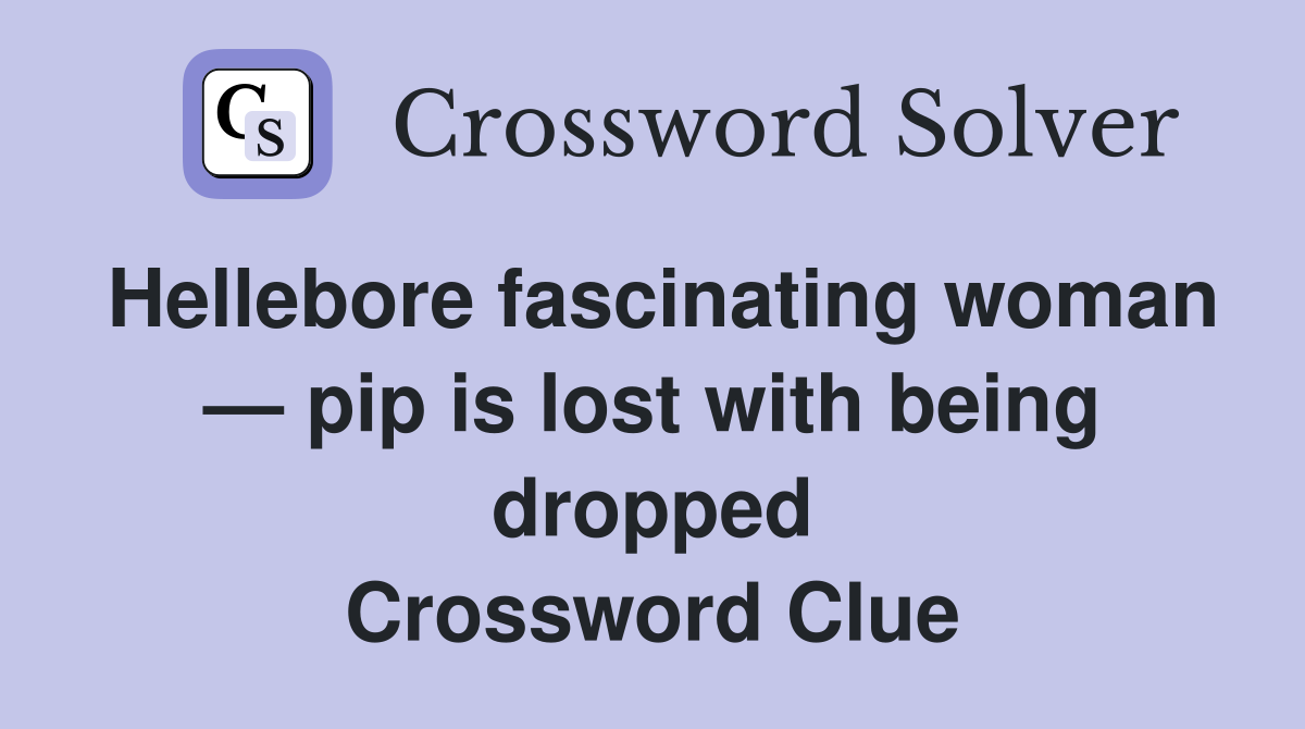 Hellebore fascinating woman — pip is lost with being dropped Crossword Clue