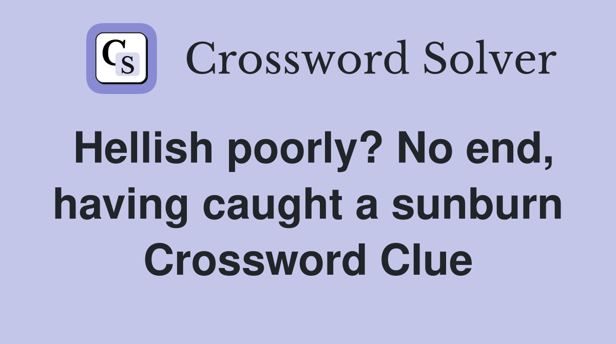 Hellish poorly? No end, having caught a sunburn Crossword Clue