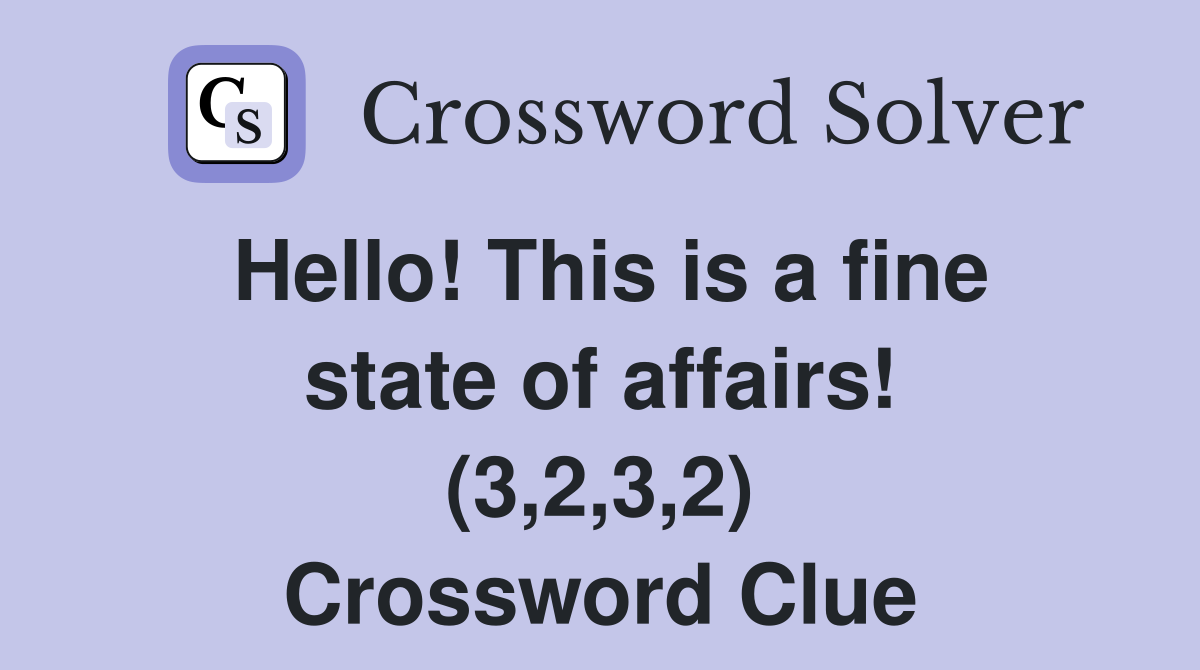 Hello! This is a fine state of affairs! (3,2,3,2) Crossword Clue