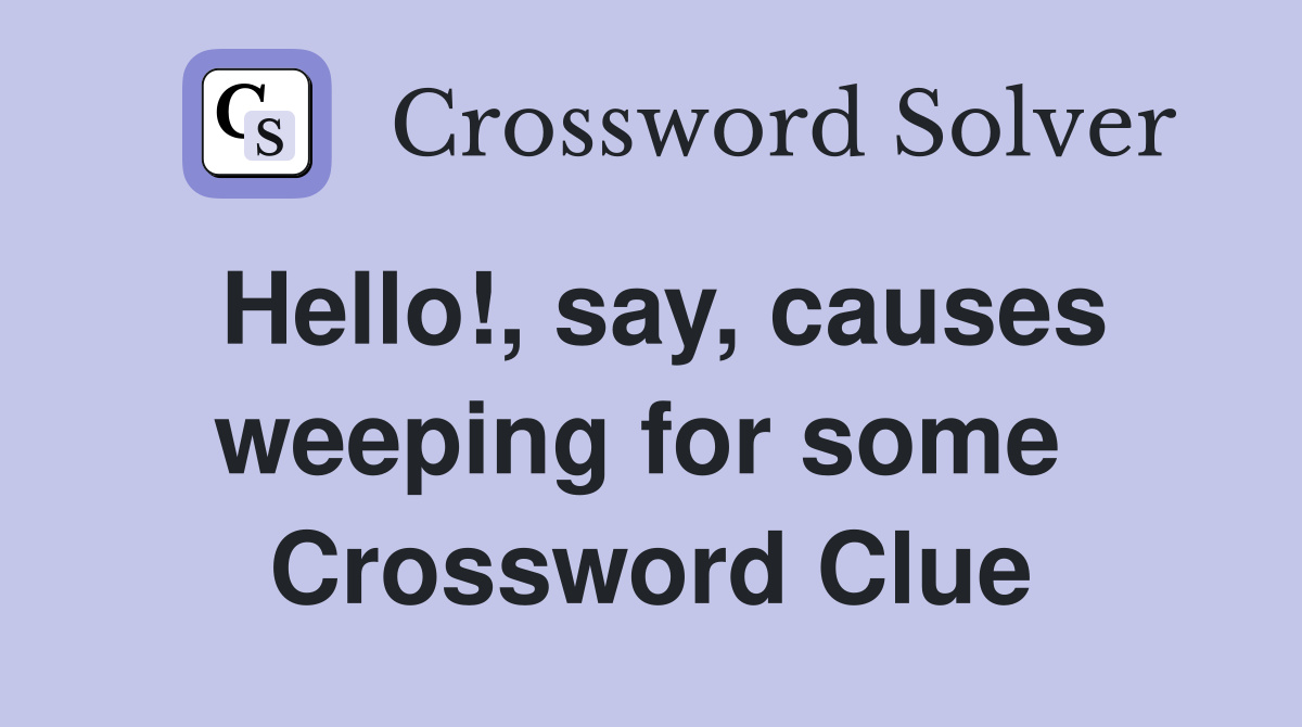 Hello!, say, causes weeping for some  Crossword Clue
