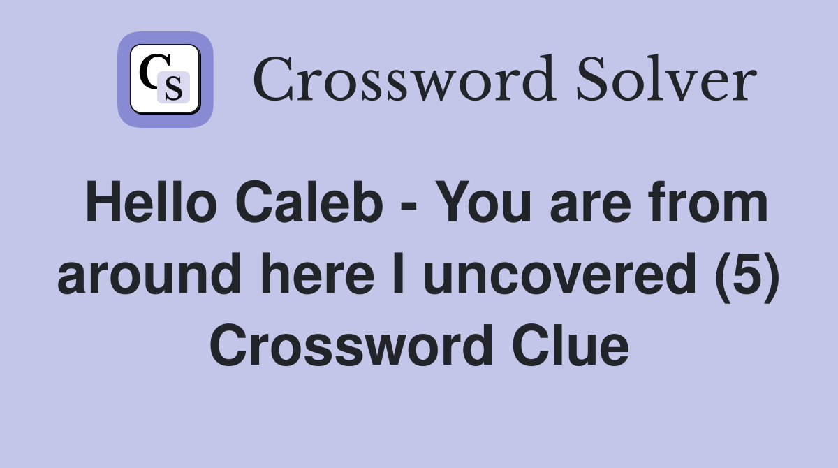 Hello Caleb - You are from around here I uncovered (5) Crossword Clue