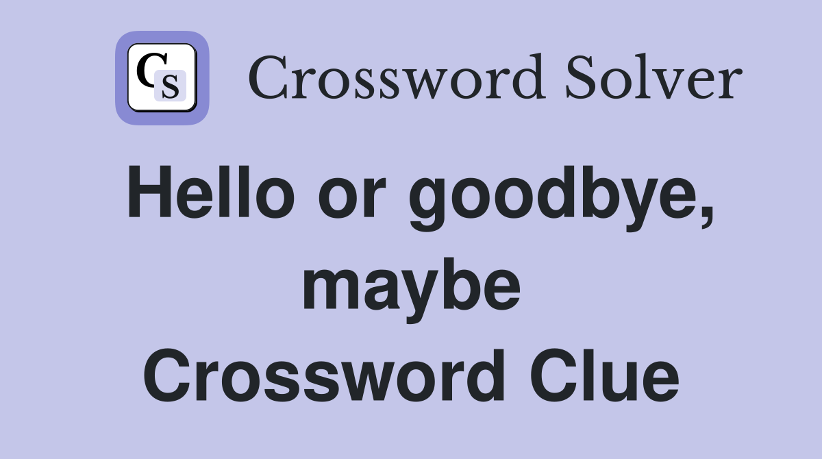 Hello or goodbye, maybe Crossword Clue