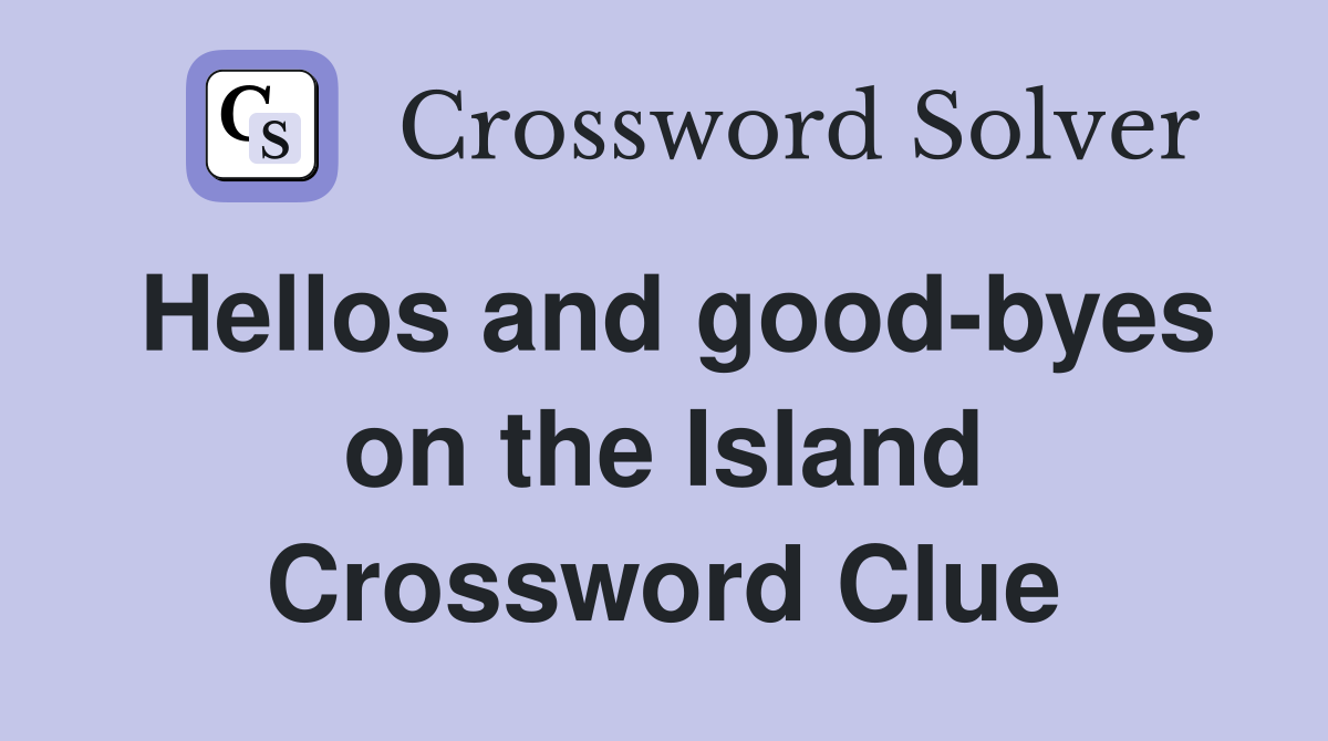 Hellos and good-byes on the Island Crossword Clue