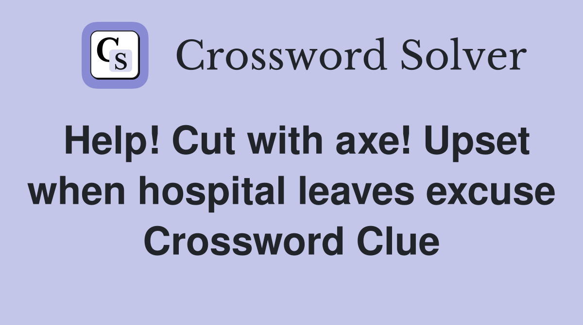 Help! Cut with axe! Upset when hospital leaves excuse Crossword Clue