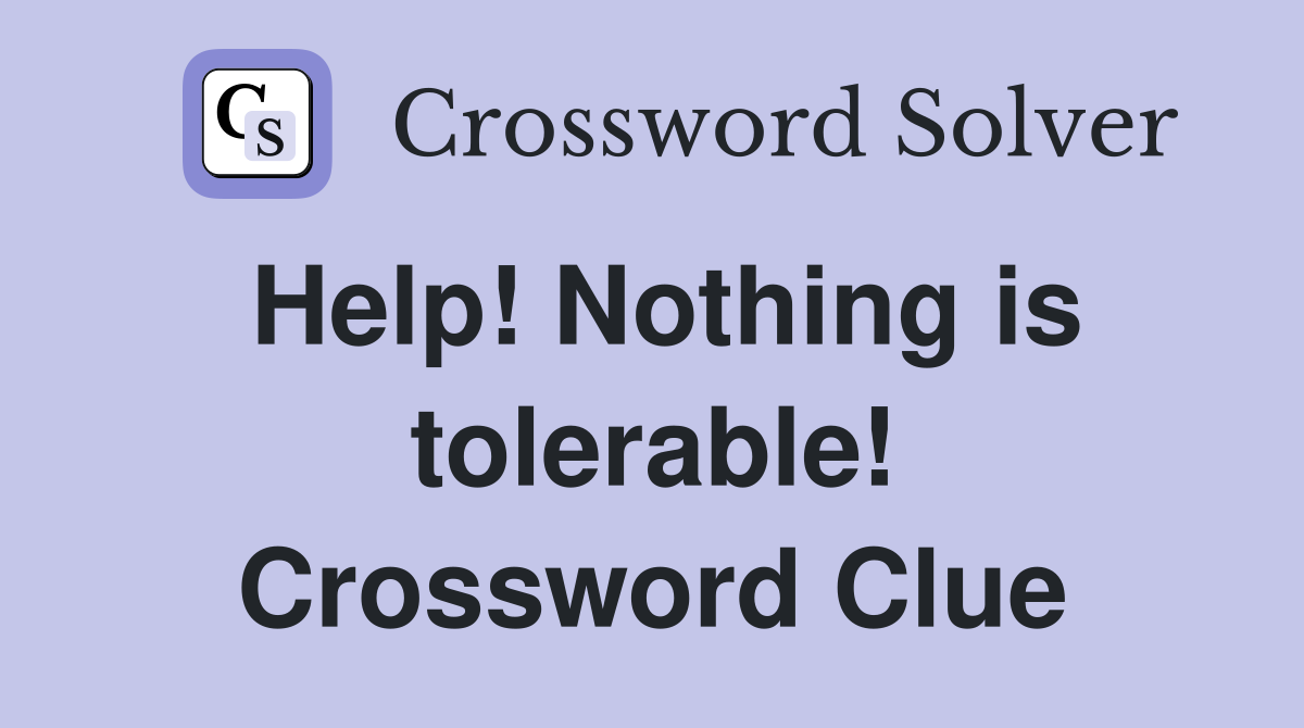 Help! Nothing is tolerable! Crossword Clue