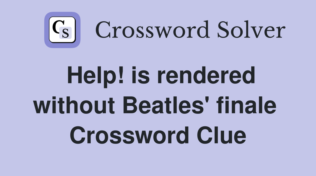 Help! is rendered without Beatles' finale  Crossword Clue