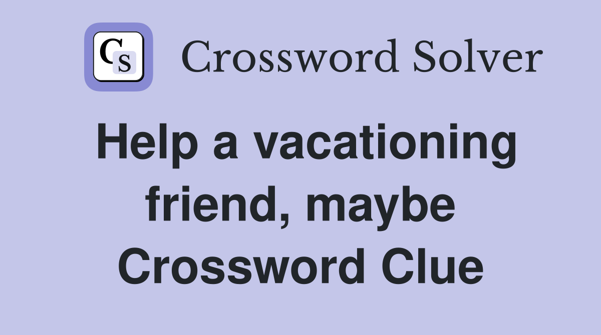 Help a vacationing friend, maybe Crossword Clue
