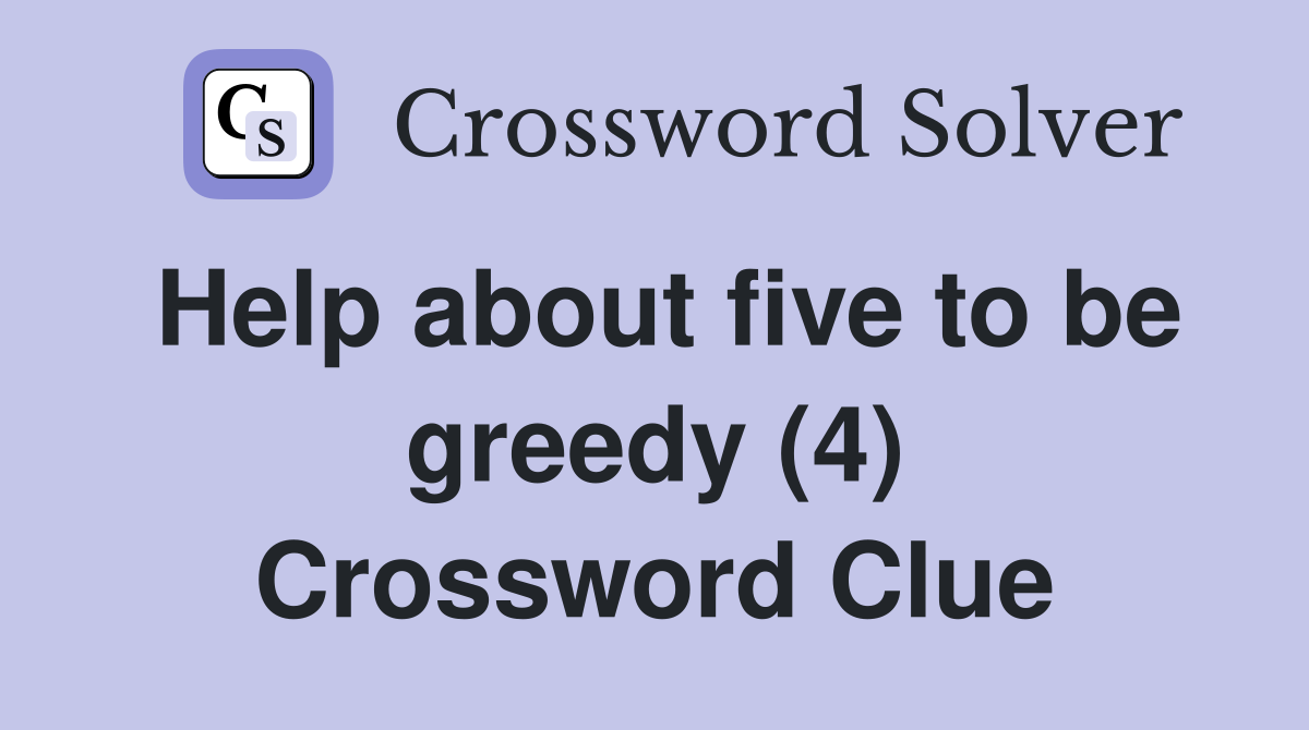Help about five to be greedy (4) Crossword Clue