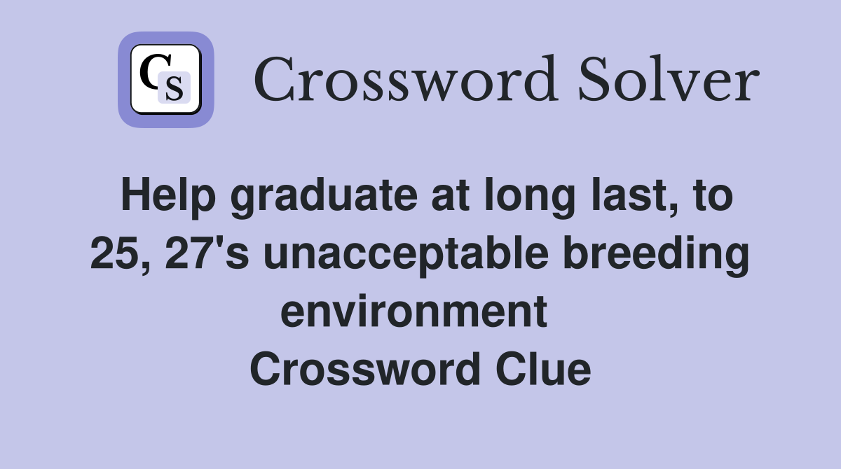 Help graduate at long last, to 25, 27's unacceptable breeding environment  Crossword Clue