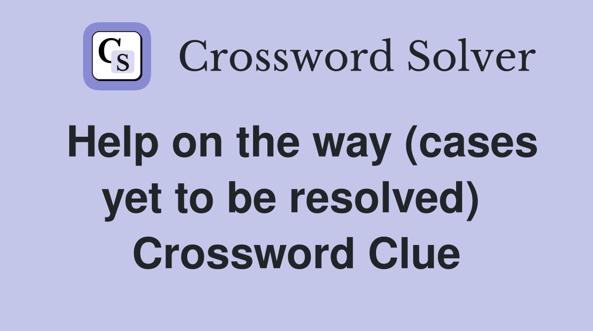 Help on the way (cases yet to be resolved)  Crossword Clue
