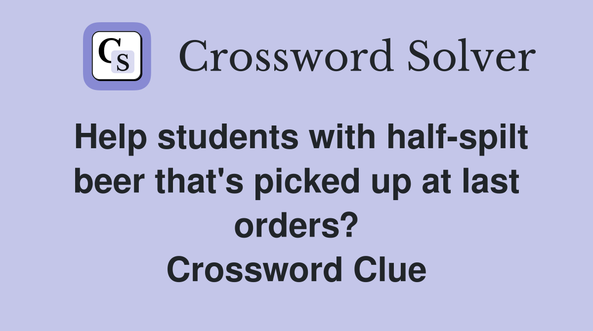 Help students with half-spilt beer that's picked up at last orders? Crossword Clue