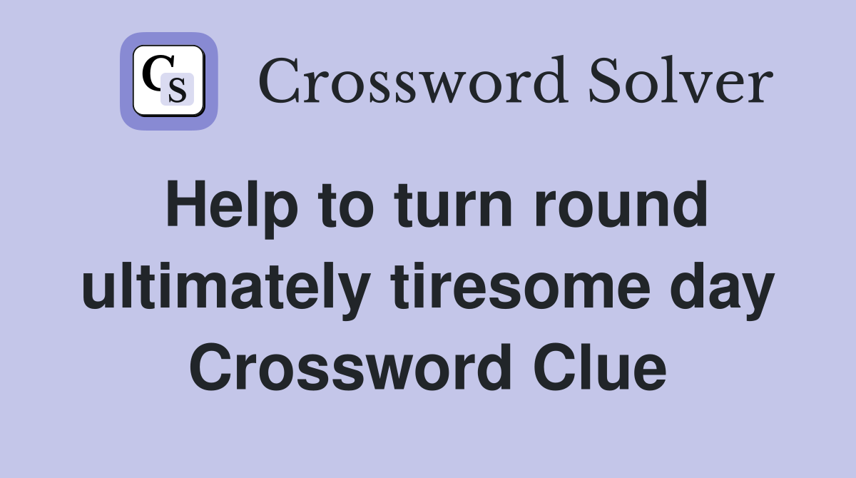 Help to turn round ultimately tiresome day Crossword Clue