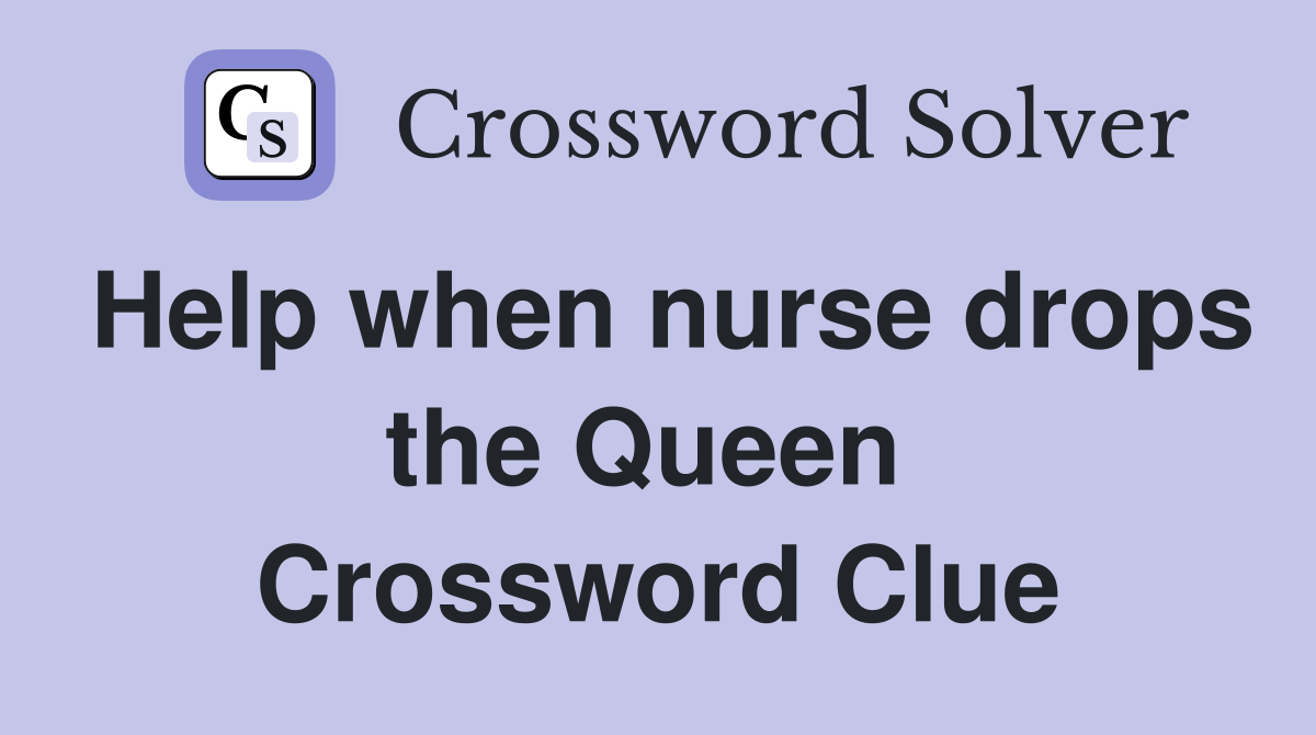 Help when nurse drops the Queen  Crossword Clue