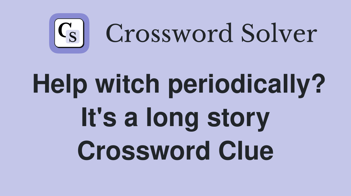 Help witch periodically? It's a long story Crossword Clue