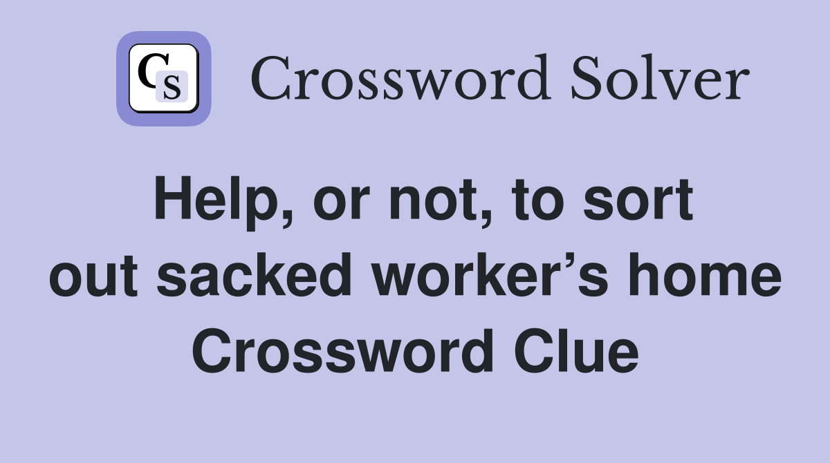 Help, or not, to sort out sacked worker’s home Crossword Clue