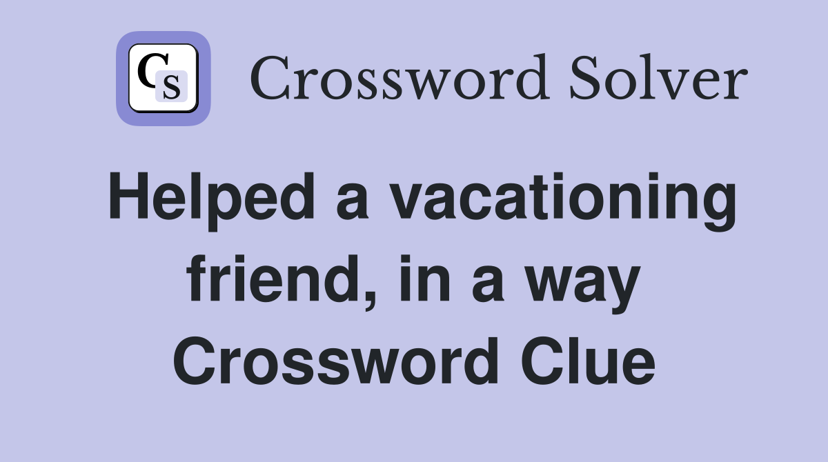 Helped a vacationing friend, in a way Crossword Clue