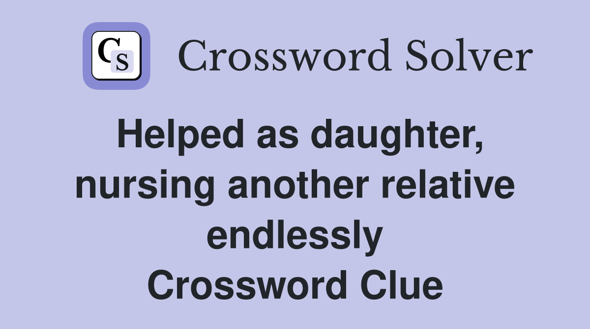 Helped as daughter, nursing another relative endlessly Crossword Clue