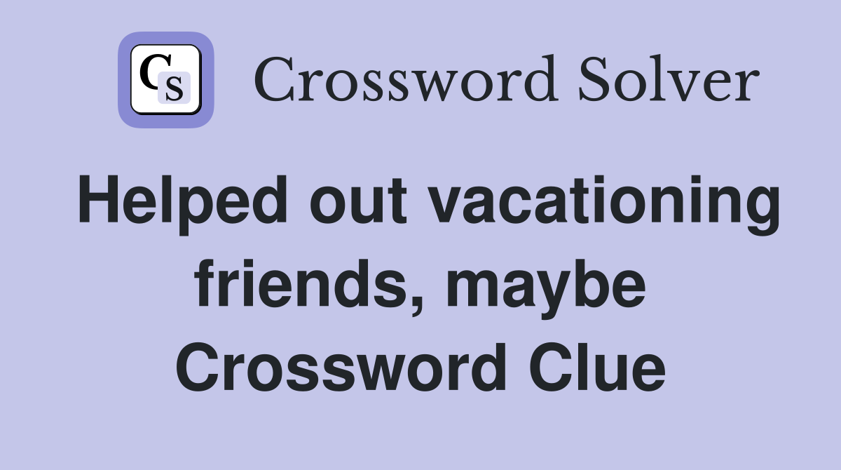 Helped out vacationing friends, maybe Crossword Clue