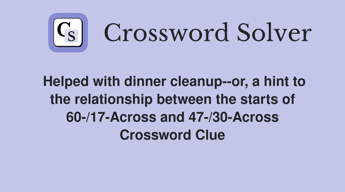 Helped with dinner cleanup--or, a hint to the relationship between the starts of 60-/17-Across and 47-/30-Across Crossword Clue