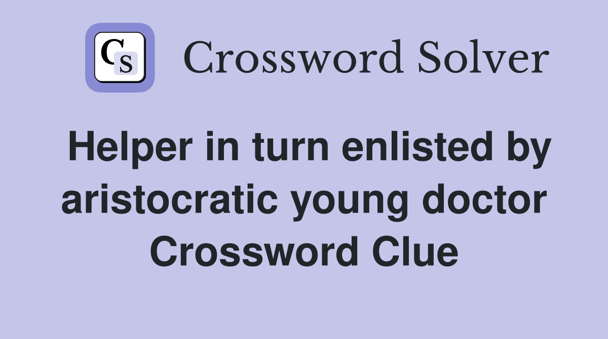 Helper in turn enlisted by aristocratic young doctor Crossword Clue
