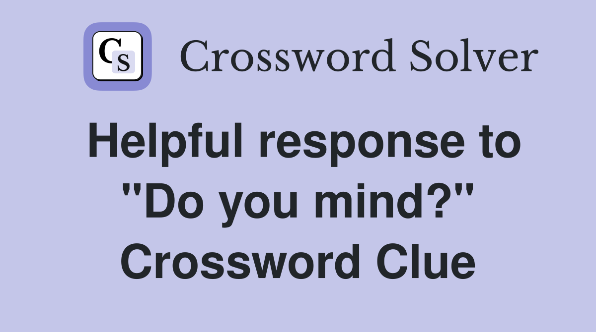 Helpful response to "Do you mind?" Crossword Clue